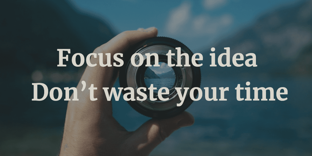 Focus on the idea – Don’t waste your time